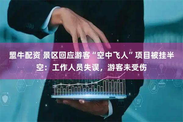 盟牛配资 景区回应游客“空中飞人”项目被挂半空:工作人员失误,游客未受伤
