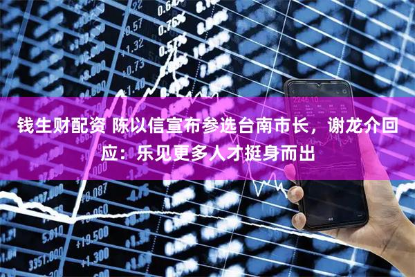 钱生财配资 陈以信宣布参选台南市长,谢龙介回应:乐见更多人才挺身而出