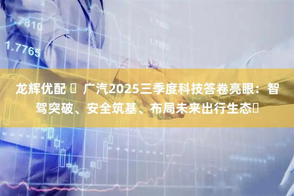 龙辉优配 广汽2025三季度科技答卷亮眼:智驾突破、安全筑基、布局未来出行生态