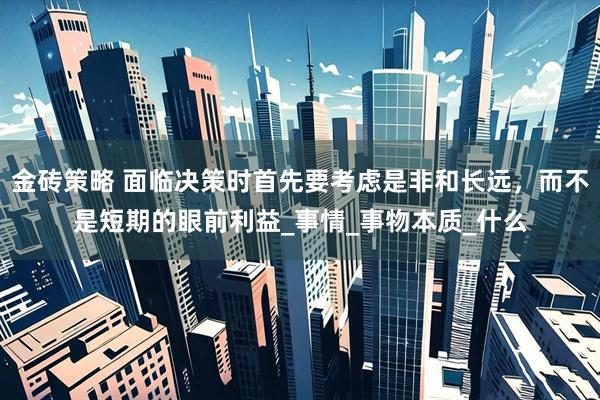 金砖策略 面临决策时首先要考虑是非和长远,而不是短期的眼前利益_事情_事物本质_什么