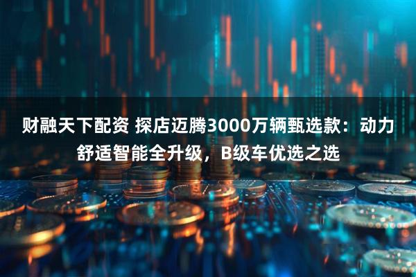 财融天下配资 探店迈腾3000万辆甄选款：动力舒适智能全升级，B级车优选之选