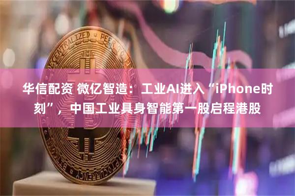 华信配资 微亿智造：工业AI进入“iPhone时刻”，中国工业具身智能第一股启程港股