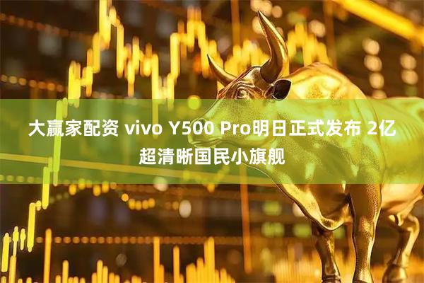 大赢家配资 vivo Y500 Pro明日正式发布 2亿超清晰国民小旗舰
