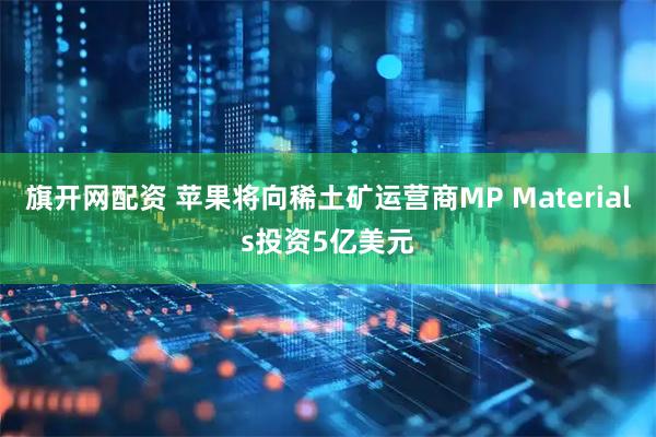 旗开网配资 苹果将向稀土矿运营商MP Materials投资5亿美元