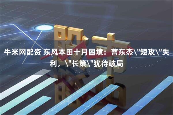 牛米网配资 东风本田十月困境：曹东杰