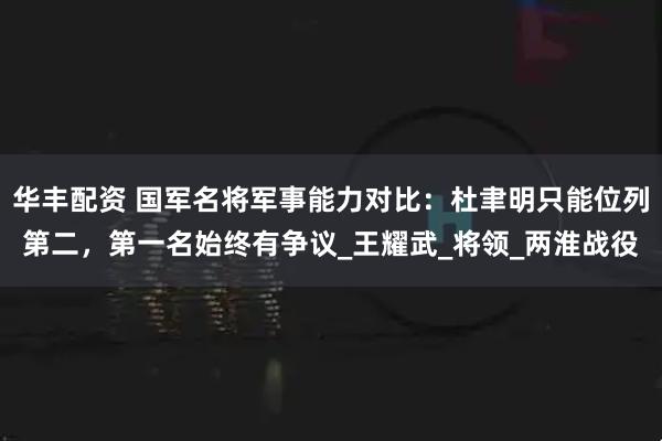 华丰配资 国军名将军事能力对比：杜聿明只能位列第二，第一名始终有争议_王耀武_将领_两淮战役
