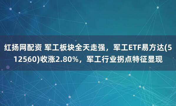 红扬网配资 军工板块全天走强，军工ETF易方达(512560)收涨2.80%，军工行业拐点特征显现