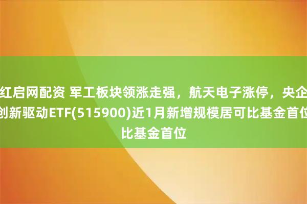 红启网配资 军工板块领涨走强,航天电子涨停,央企创新驱动ETF(515900)近1月新增规模居可比基金首位