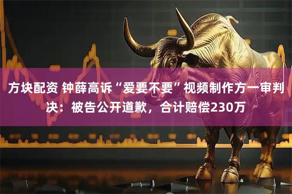 方块配资 钟薛高诉“爱要不要”视频制作方一审判决：被告公开道歉，合计赔偿230万