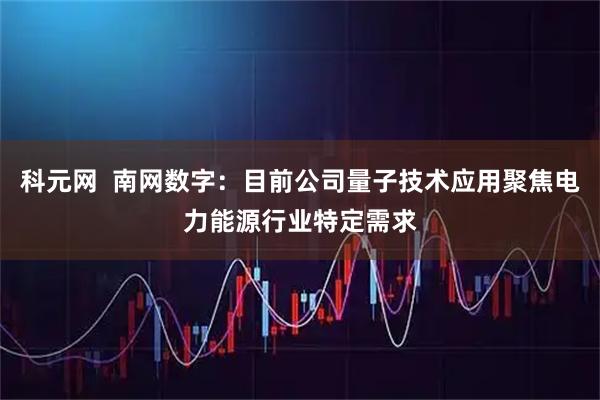 科元网  南网数字：目前公司量子技术应用聚焦电力能源行业特定需求