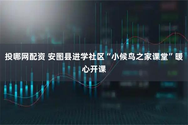 投哪网配资 安图县进学社区“小候鸟之家课堂”暖心开课