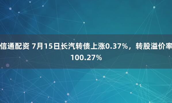 信通配资 7月15日长汽转债上涨0.37%，转股溢价率100.27%