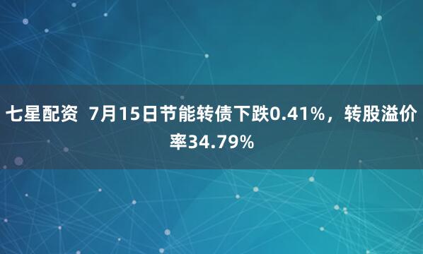 七星配资  7月15日节能转债下跌0.41%，转股溢价率34.79%