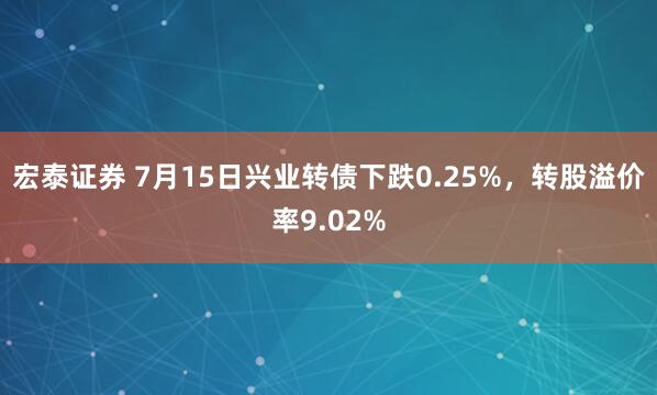 宏泰证券 7月15日兴业转债下跌0.25%，转股溢价率9.02%