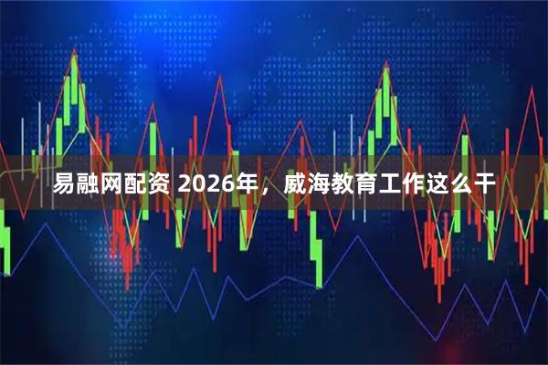 易融网配资 2026年，威海教育工作这么干