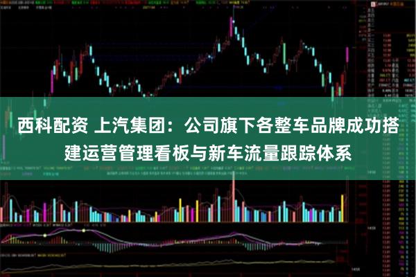 西科配资 上汽集团:公司旗下各整车品牌成功搭建运营管理看板与新车流量跟踪体系