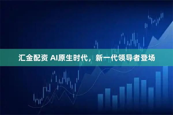 汇金配资 AI原生时代，新一代领导者登场