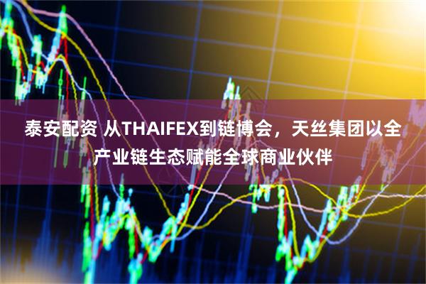 泰安配资 从THAIFEX到链博会，天丝集团以全产业链生态赋能全球商业伙伴