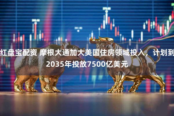 红盘宝配资 摩根大通加大美国住房领域投入，计划到2035年投放7500亿美元