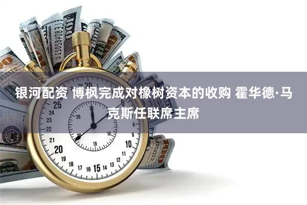 银河配资 博枫完成对橡树资本的收购 霍华德·马克斯任联席主席